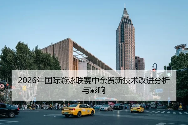 2026年国际游泳联赛中余贺新技术改进分析与影响
