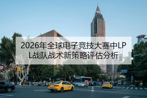 2026年全球电子竞技大赛中LPL战队战术新策略评估分析