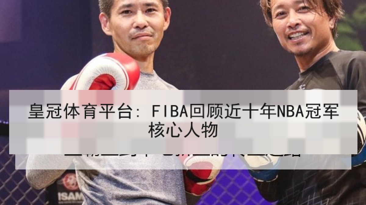 皇冠体育平台: FIBA回顾近十年NBA冠军核心人物 皇冠体育平台: FIBA回顾近十年NBA冠军核心人物