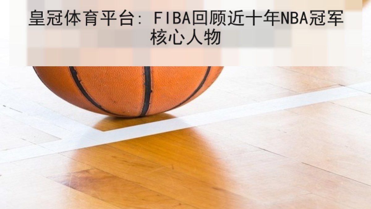 皇冠体育平台: FIBA回顾近十年NBA冠军核心人物 皇冠体育平台: FIBA回顾近十年NBA冠军核心人物