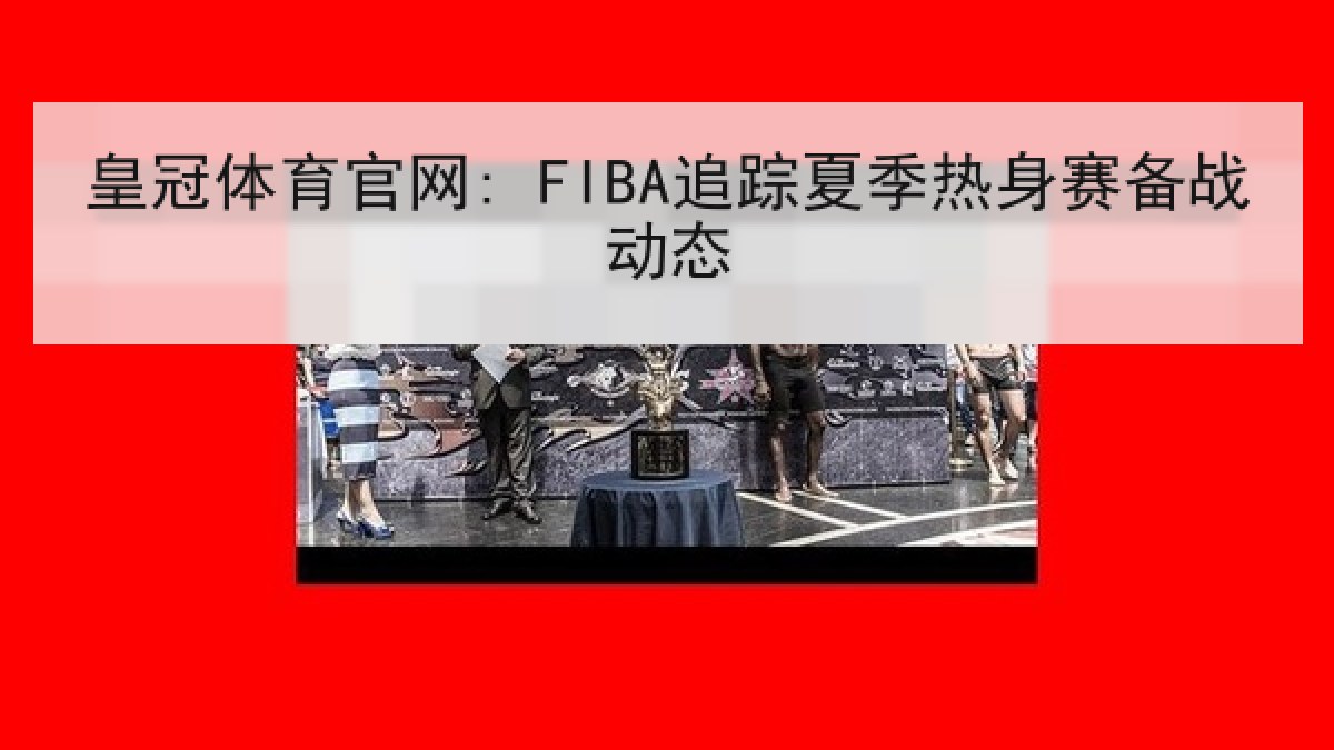 皇冠体育官网: FIBA追踪夏季热身赛备战动态