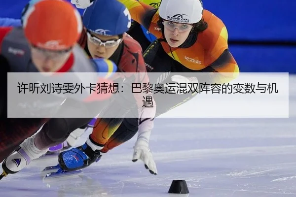 许昕刘诗雯外卡猜想：巴黎奥运混双阵容的变数与机遇