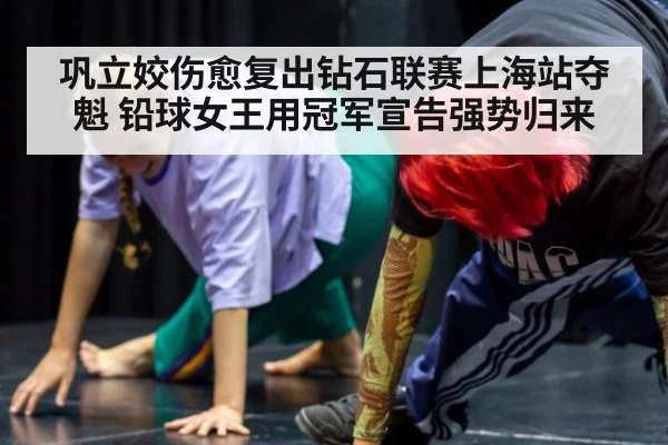 巩立姣伤愈复出钻石联赛上海站夺魁 铅球女王用冠军宣告强势归来