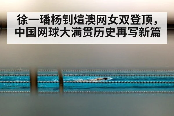 徐一璠杨钊煊澳网女双登顶，中国网球大满贯历史再写新篇