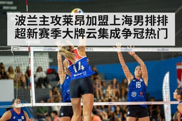 波兰主攻莱昂加盟上海男排排超新赛季大牌云集成争冠热门