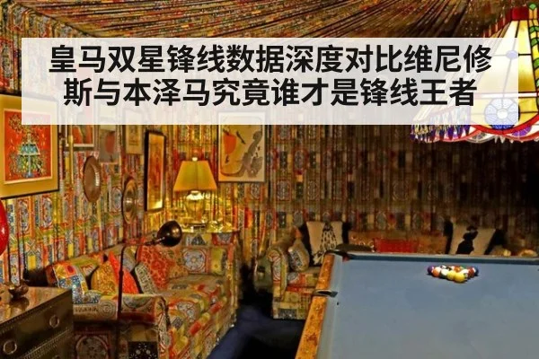 皇马双星锋线数据深度对比维尼修斯与本泽马究竟谁才是锋线王者