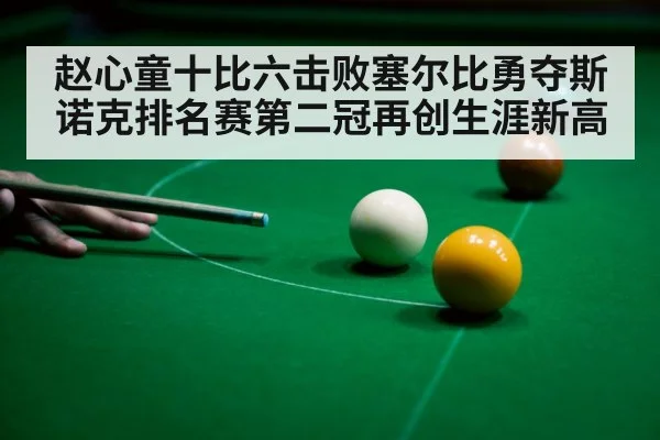 赵心童十比六击败塞尔比勇夺斯诺克排名赛第二冠再创生涯新高